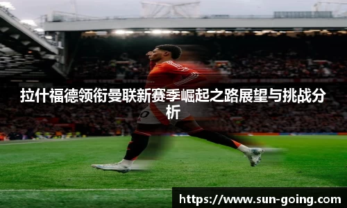 拉什福德领衔曼联新赛季崛起之路展望与挑战分析