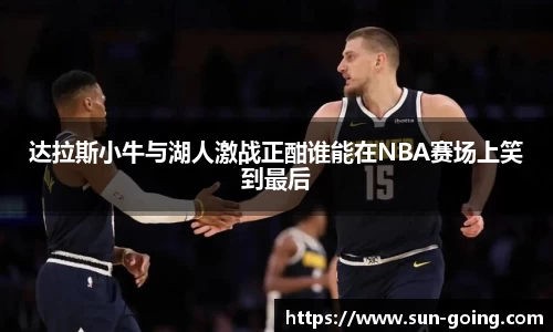 达拉斯小牛与湖人激战正酣谁能在NBA赛场上笑到最后